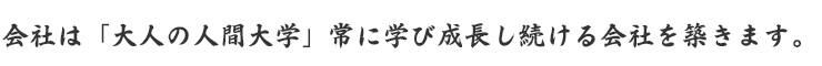 会社は「大人の人間大学」常に学び成長し続ける会社を築きます。
