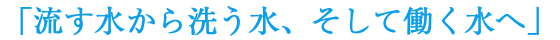 流す水から働く水へ