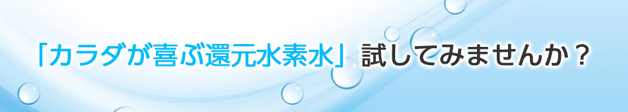 カラダが喜ぶ還元水素水試してみませんか？
