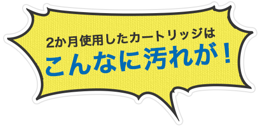 2ヵ月使用したカートリッジはこんなに汚れが！