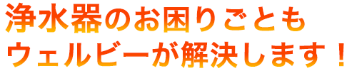 浄水器のお困りごともウェルビーが解決します！