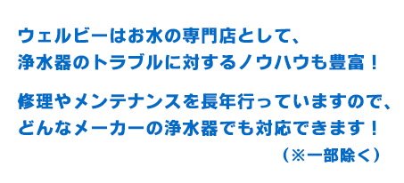 ウェルビーは水の専門店として、浄水器のトラブルに対するノウハウも豊富！