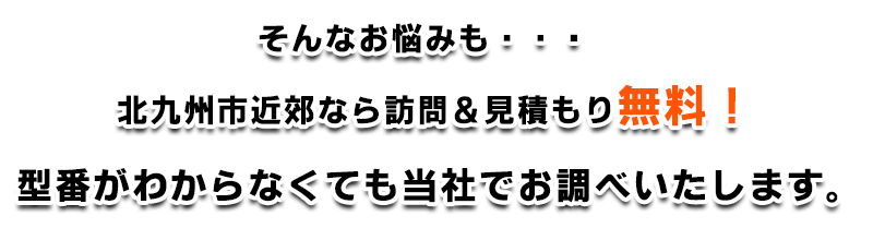 北九州市近郊なら訪問・見積もり無料！型番が分からなくても当社でお調べ致します。