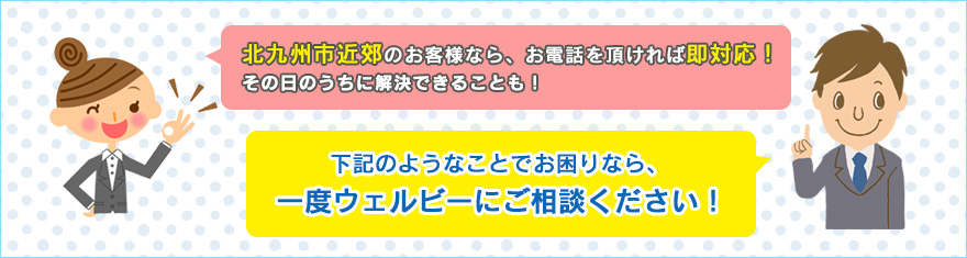 北九州市近郊のお客様なら、お電話を頂ければ即対応！その日のうちに解決できることも！