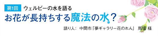 【第1回】ウェルビーの水を語る「お花が長持ちする魔法の水？」語り人：中間市「夢ギャラリー花のれん」馬場様