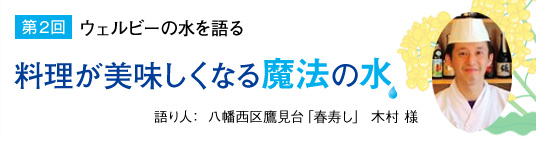 【第2回】ウェルビーの水を語る「料理が美味しくなる魔法の水」語り人：八幡西区鷹見台「春寿し」木村様