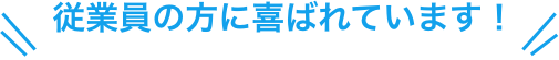 従業員の方に喜ばれています!